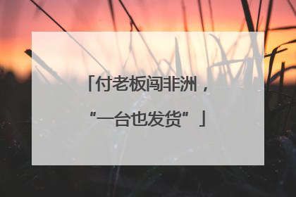 付老板闯非洲，“一台也发货”