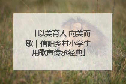 以美育人 向美而歌｜信阳乡村小学生用歌声传承经典