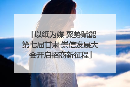以纸为媒 聚势赋能 第七届甘肃·崇信发展大会开启招商新征程