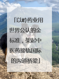 以岭药业用世界公认的金标准，架起中医药接轨国际的沟通桥梁