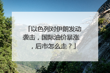 以色列对伊朗发动袭击，国际油价暴涨，后市怎么走？
