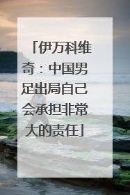 伊万科维奇：中国男足出局自己会承担非常大的责任