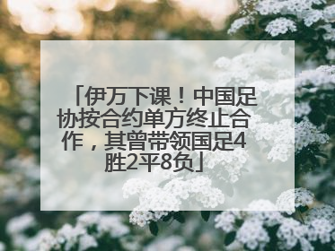 伊万下课！中国足协按合约单方终止合作，其曾带领国足4胜2平8负