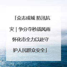 众志成城 防汛抗灾｜争分夺秒战风雨 怀化市全力以赴守护人民群众安全