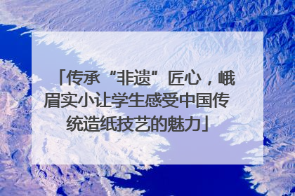 传承“非遗”匠心，峨眉实小让学生感受中国传统造纸技艺的魅力
