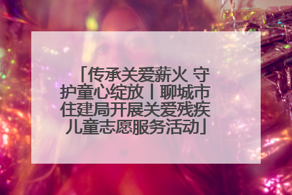 传承关爱薪火 守护童心绽放丨聊城市住建局开展关爱残疾儿童志愿服务活动