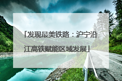 发现最美铁路：沪宁沿江高铁赋能区域发展