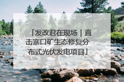 发改君在现场｜直击寨口矿生态修复分布式光伏发电项目