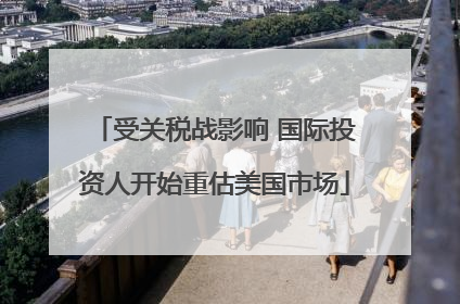 受关税战影响 国际投资人开始重估美国市场
