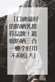 口碑最好的防晒乳推荐品牌！遮瑕防晒三合一哪个好用不闷痘？