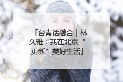 台青话融合｜林久雅：我在北京“更新”美好生活