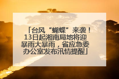 台风“蝴蝶”来袭！13日起湘南局地将迎暴雨大暴雨，省应急委办公室发布汛情提醒
