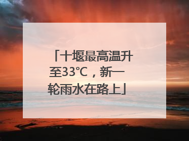 十堰最高温升至33℃，新一轮雨水在路上