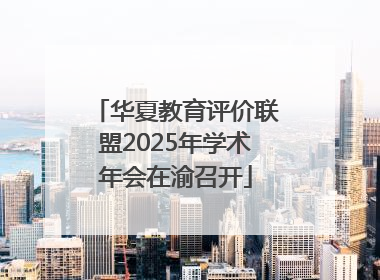 华夏教育评价联盟2025年学术年会在渝召开
