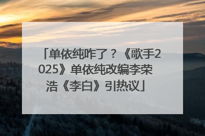 单依纯咋了？《歌手2025》单依纯改编李荣浩《李白》引热议