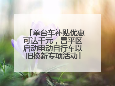 单台车补贴优惠可达千元，昌平区启动电动自行车以旧换新专项活动