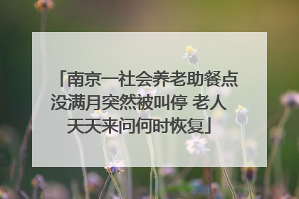 南京一社会养老助餐点没满月突然被叫停 老人天天来问何时恢复