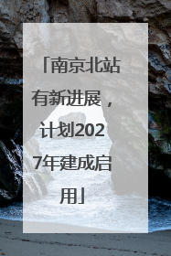 南京北站有新进展，计划2027年建成启用