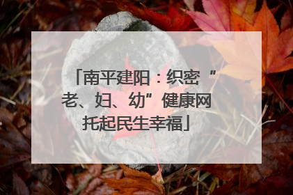 南平建阳：织密“老、妇、幼”健康网托起民生幸福
