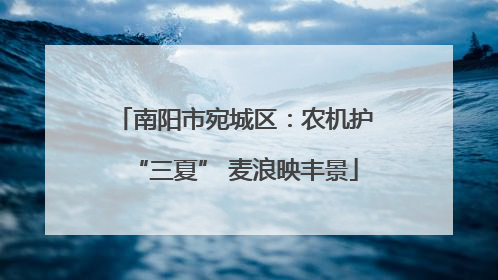 南阳市宛城区：农机护“三夏” 麦浪映丰景