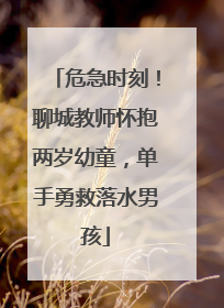 危急时刻！聊城教师怀抱两岁幼童，单手勇救落水男孩