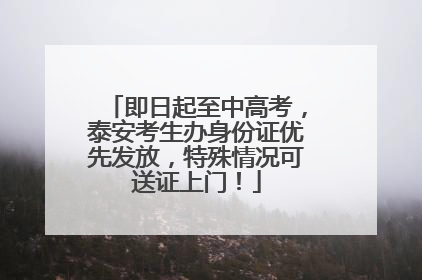 即日起至中高考，泰安考生办身份证优先发放，特殊情况可送证上门！