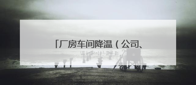 厂房车间降温（公司、设备）终极选择指南