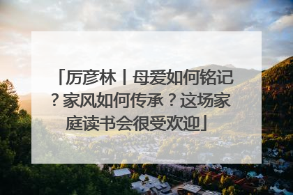 厉彦林丨母爱如何铭记？家风如何传承？这场家庭读书会很受欢迎