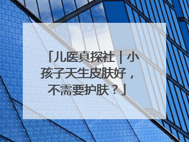 儿医真探社｜小孩子天生皮肤好，不需要护肤？
