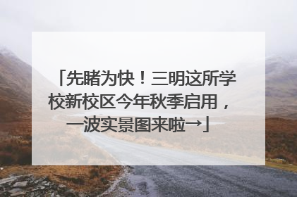 先睹为快！三明这所学校新校区今年秋季启用，一波实景图来啦→