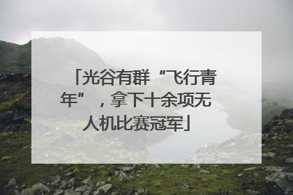 光谷有群“飞行青年”，拿下十余项无人机比赛冠军