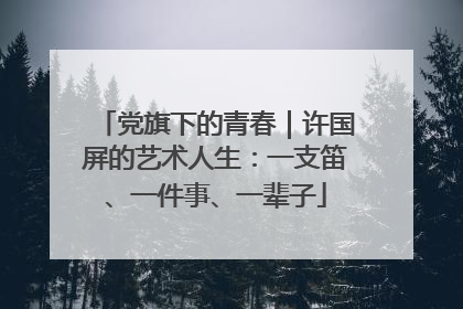 党旗下的青春｜许国屏的艺术人生：一支笛、一件事、一辈子