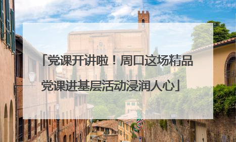 党课开讲啦！周口这场精品党课进基层活动浸润人心