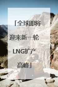 全球即将迎来新一轮LNG扩产高峰