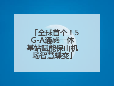 全球首个！5G-A通感一体基站赋能保山机场智慧蝶变