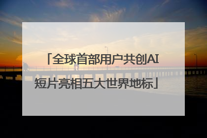 全球首部用户共创AI短片亮相五大世界地标