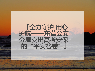 全力守护 用心护航——东营公安分局交出高考安保的“平安答卷”