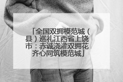 全国双拥模范城（县）巡礼江西省上饶市：赤诚浇灌双拥花 齐心同筑模范城