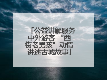 公益讲解服务中外游客 “西街老男孩”动情讲述古城故事