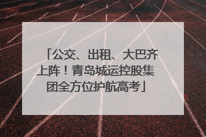 公交、出租、大巴齐上阵！青岛城运控股集团全方位护航高考