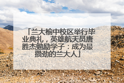 兰大榆中校区举行毕业典礼，英雄航天员唐胜杰勉励学子：成为最攒劲的兰大人