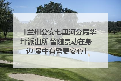 兰州公安七里河分局华坪派出所 警随景动在身边 景中有警更安心