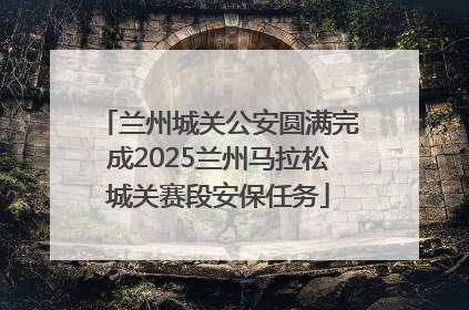兰州城关公安圆满完成2025兰州马拉松城关赛段安保任务