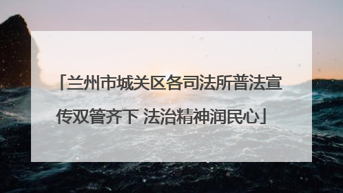兰州市城关区各司法所普法宣传双管齐下 法治精神润民心