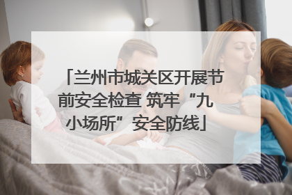 兰州市城关区开展节前安全检查 筑牢“九小场所”安全防线