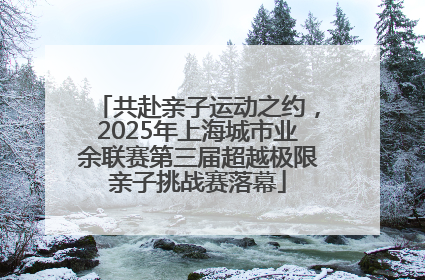 共赴亲子运动之约，2025年上海城市业余联赛第三届超越极限亲子挑战赛落幕