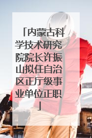 内蒙古科学技术研究院院长许振山拟任自治区正厅级事业单位正职