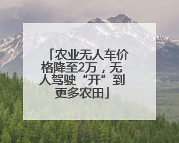 农业无人车价格降至2万，无人驾驶“开”到更多农田