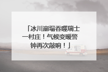 冰川崩塌吞噬瑞士一村庄！气候变暖警钟再次敲响！