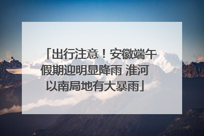 出行注意！安徽端午假期迎明显降雨 淮河以南局地有大暴雨